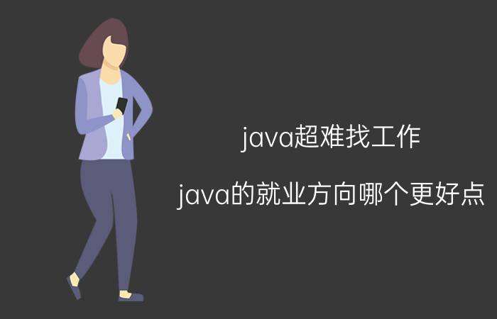 java超难找工作 java的就业方向哪个更好点？